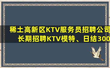 稀土高新区KTV服务员招聘公司长期招聘KTV模特、日结300